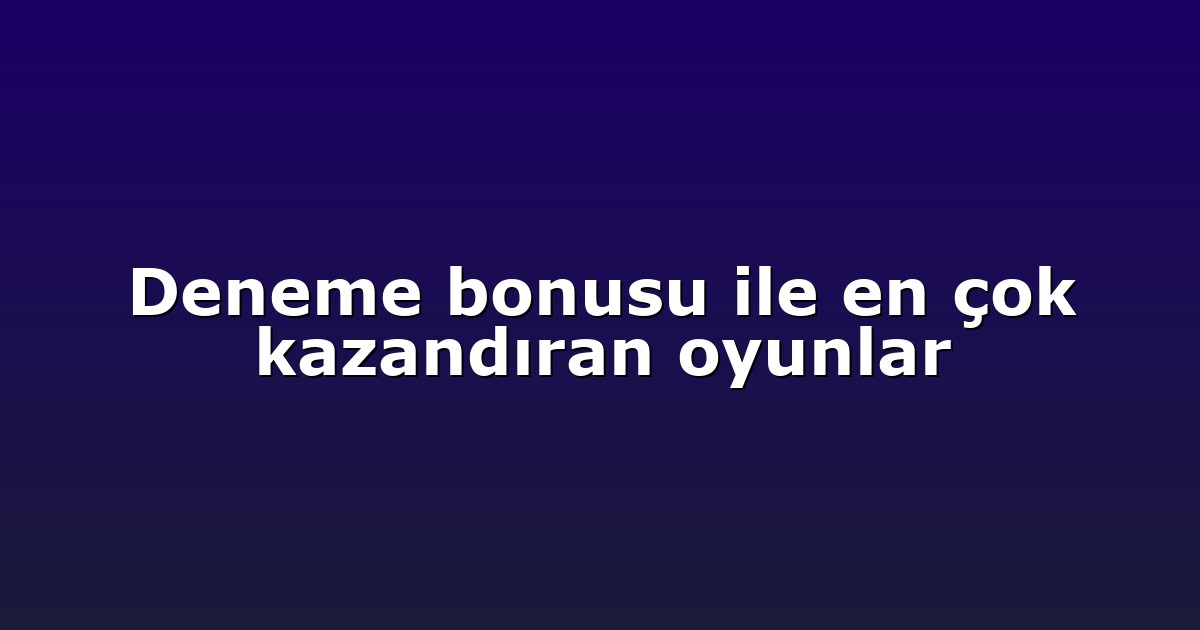 Deneme bonusu ile en çok kazandıran oyunlar