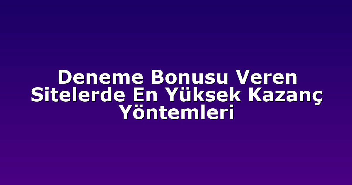 Deneme Bonusu Veren Sitelerde En Yüksek Kazanç Yöntemleri