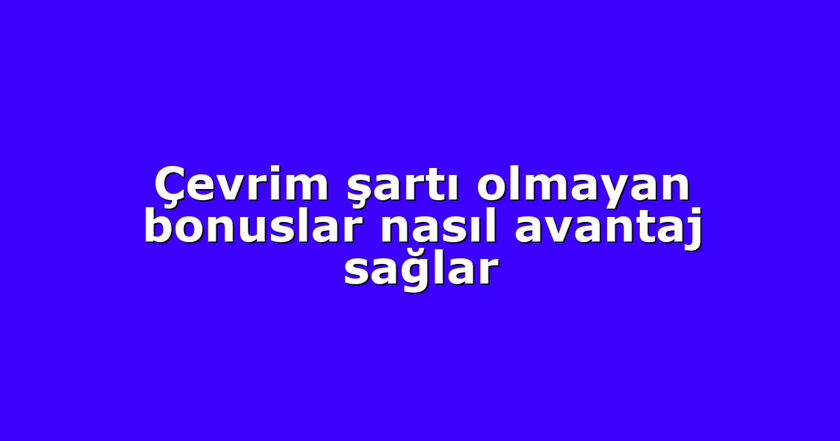 Çevrim şartı olmayan bonuslar nasıl avantaj sağlar