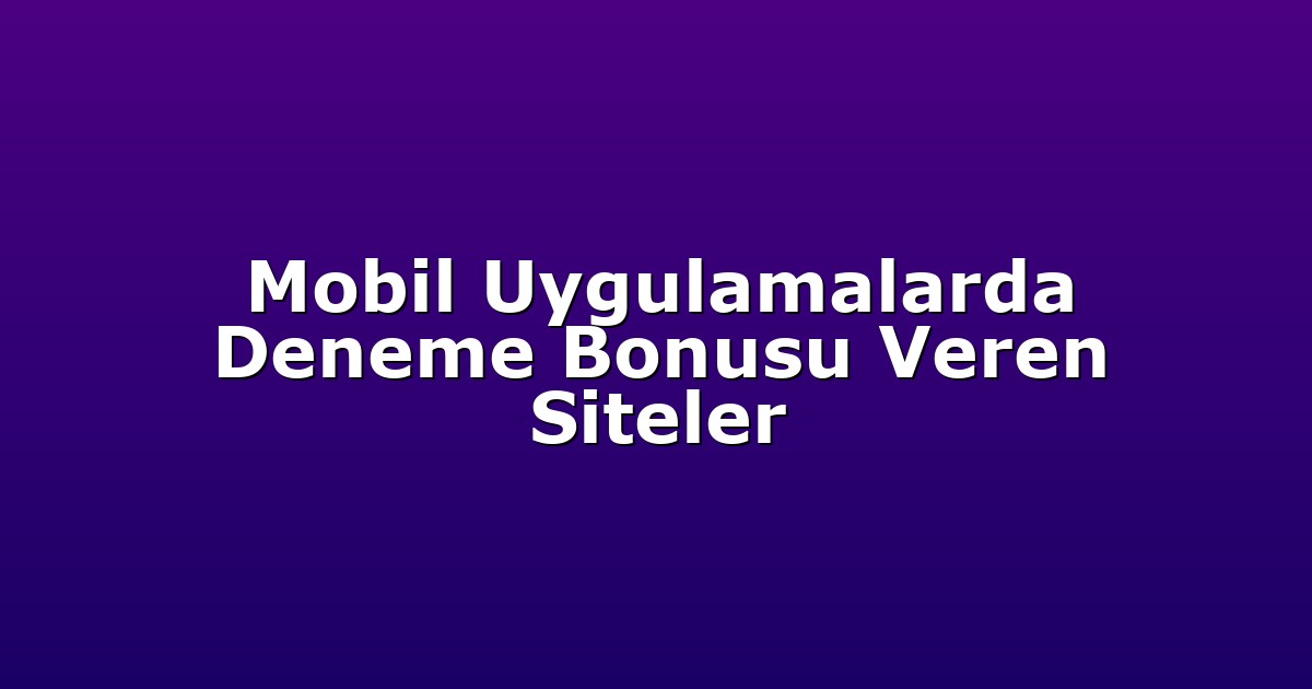 Mobil Uygulamalarda Deneme Bonusu Veren Siteler