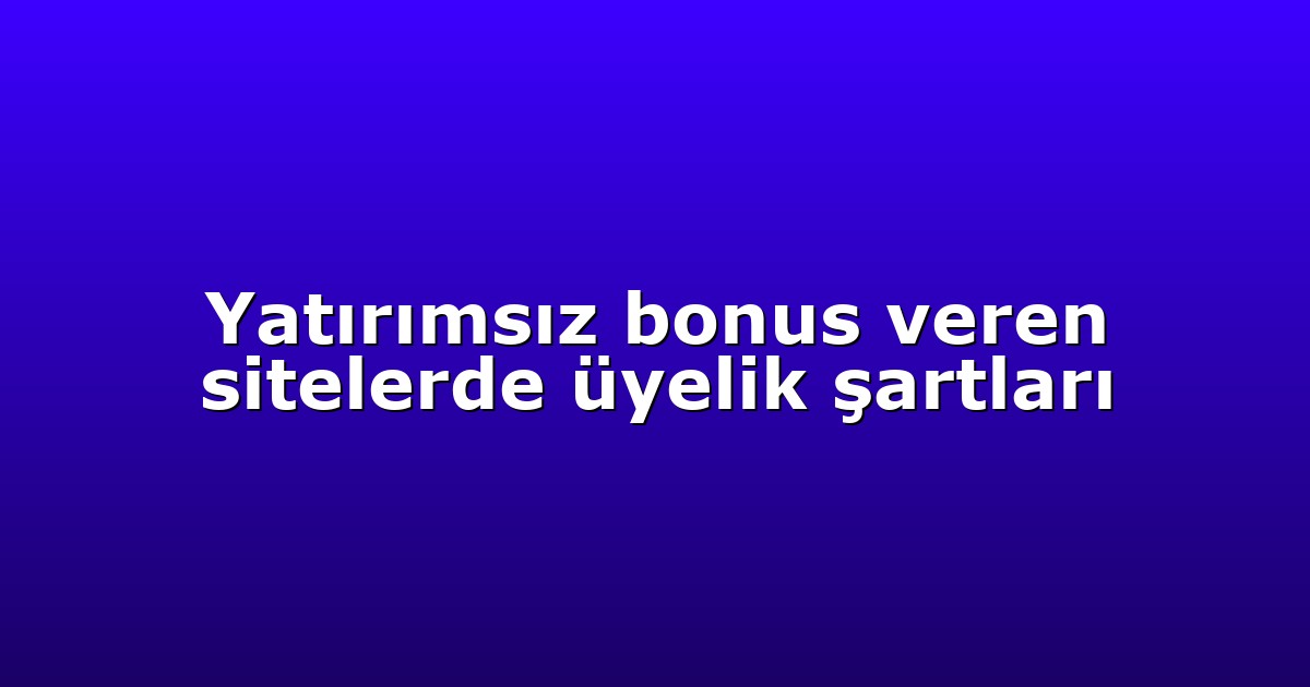 Yatırımsız bonus veren sitelerde üyelik şartları