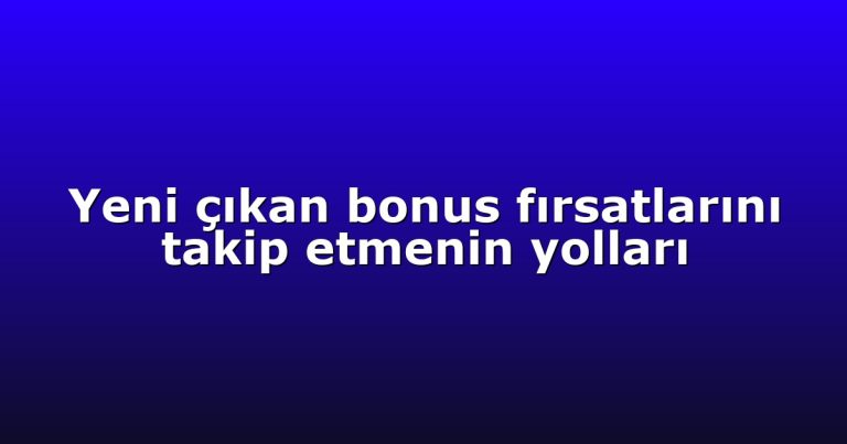 Yeni çıkan bonus fırsatlarını takip etmenin yolları