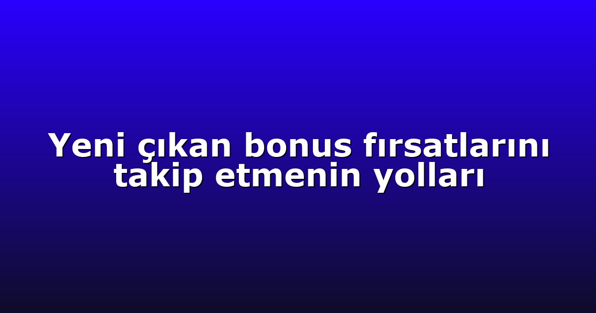 Yeni çıkan bonus fırsatlarını takip etmenin yolları