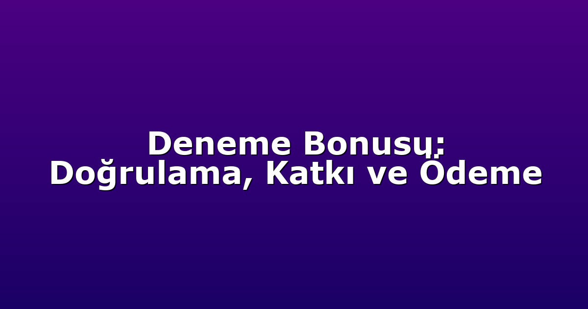 Deneme Bonusu: Doğrulama, Katkı ve Ödeme