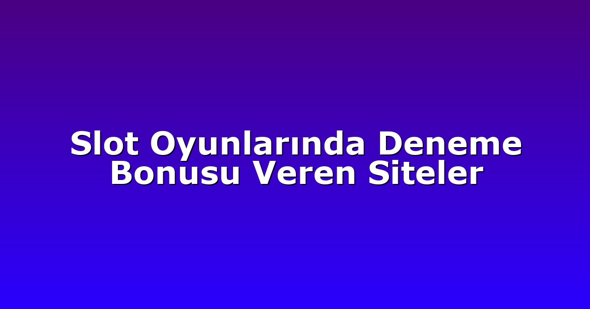 Slot Oyunlarında Deneme Bonusu Veren Siteler