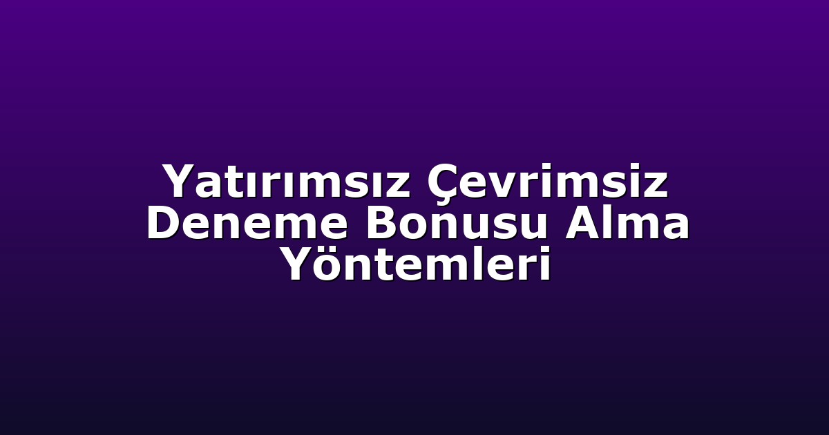 Yatırımsız Çevrimsiz Deneme Bonusu Alma Yöntemleri